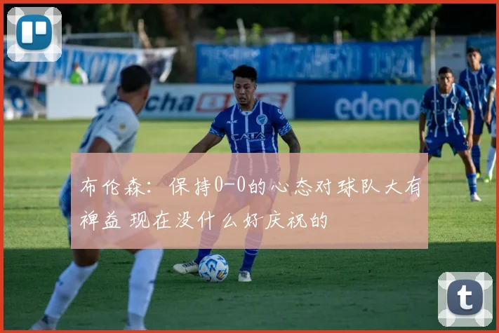 布伦森：保持0-0的心态对球队大有裨益 现在没什么好庆祝的